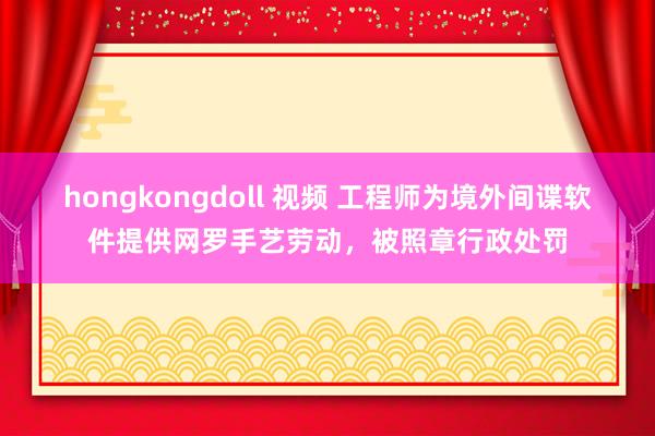 hongkongdoll 视频 工程师为境外间谍软件提供网罗手艺劳动，被照章行政处罚